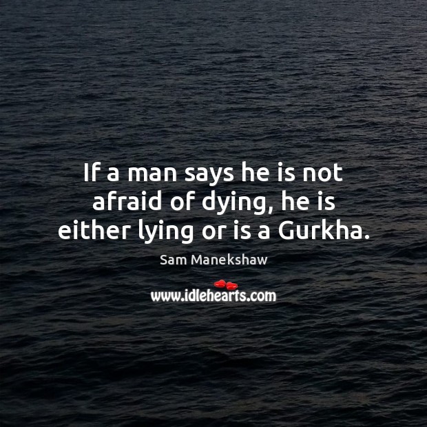 If a man says he is not afraid of dying, he is either lying or is a Gurkha. Sam Manekshaw Picture Quote