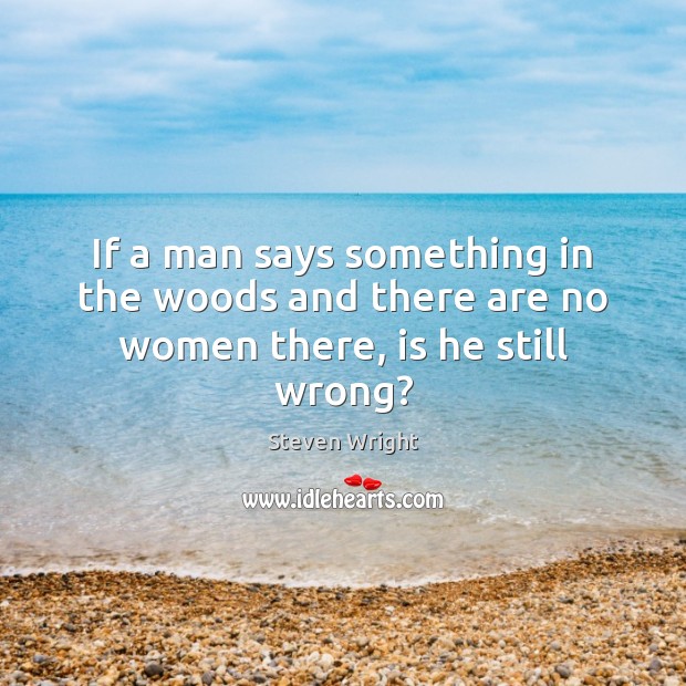 If a man says something in the woods and there are no women there, is he still wrong? Steven Wright Picture Quote