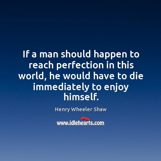 If a man should happen to reach perfection in this world, he would have to die immediately to enjoy himself. Henry Wheeler Shaw Picture Quote