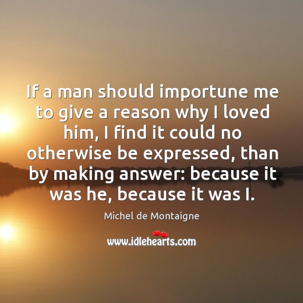 If a man should importune me to give a reason why I loved him Image