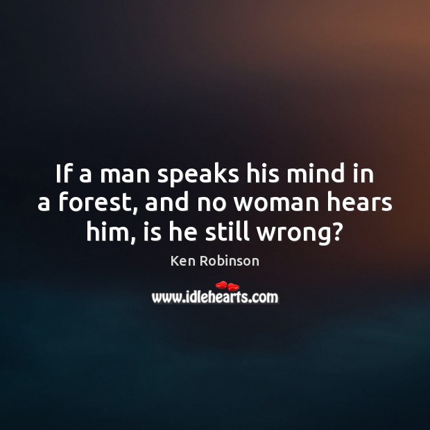 If a man speaks his mind in a forest, and no woman hears him, is he still wrong? Ken Robinson Picture Quote