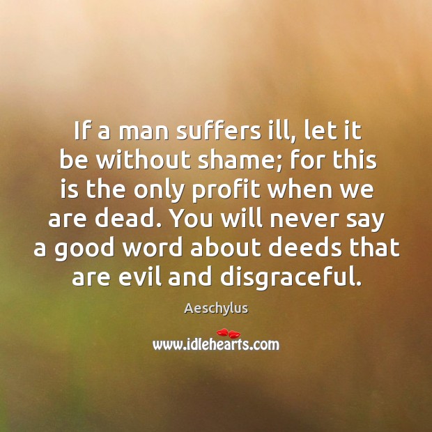 If a man suffers ill, let it be without shame; for this is the only profit when we are dead. Image