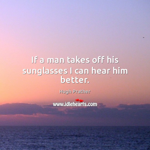 If a man takes off his sunglasses I can hear him better. Hugh Prather Picture Quote