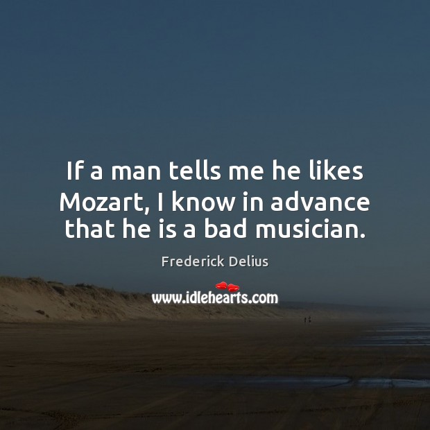 If a man tells me he likes Mozart, I know in advance that he is a bad musician. Frederick Delius Picture Quote