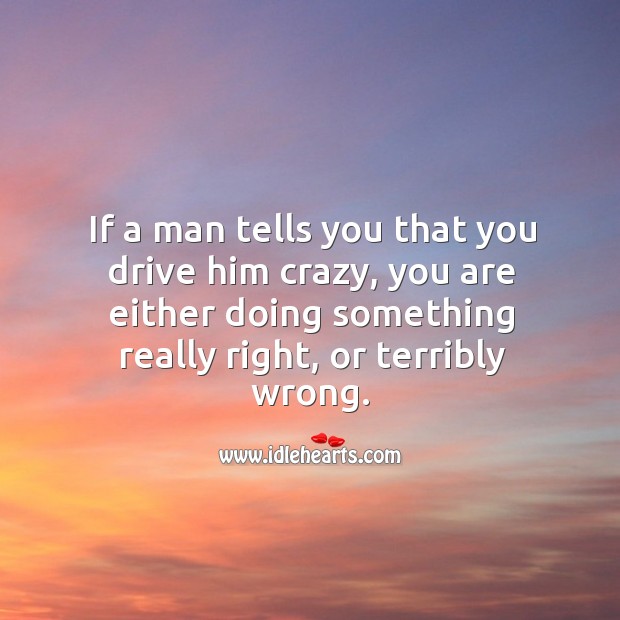 If a man tells you that you drive him crazy, you are either doing something really right, or terribly wrong. Picture Quotes Image