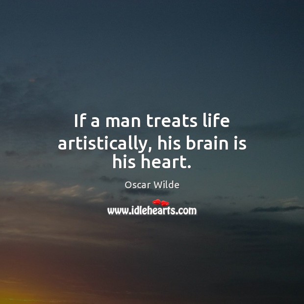 If a man treats life artistically, his brain is his heart. Oscar Wilde Picture Quote