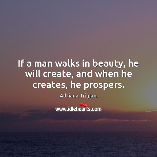 If a man walks in beauty, he will create, and when he creates, he prospers. Image