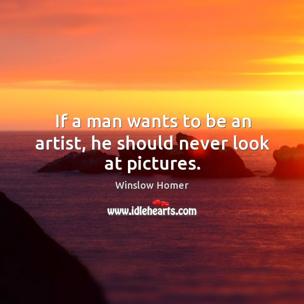 If a man wants to be an artist, he should never look at pictures. Winslow Homer Picture Quote