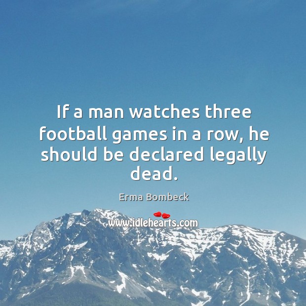 If a man watches three football games in a row, he should be declared legally dead. Image