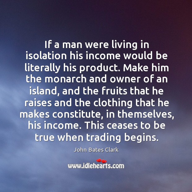 If a man were living in isolation his income would be literally his product. John Bates Clark Picture Quote
