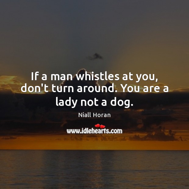 If a man whistles at you, don’t turn around. You are a lady not a dog. Image