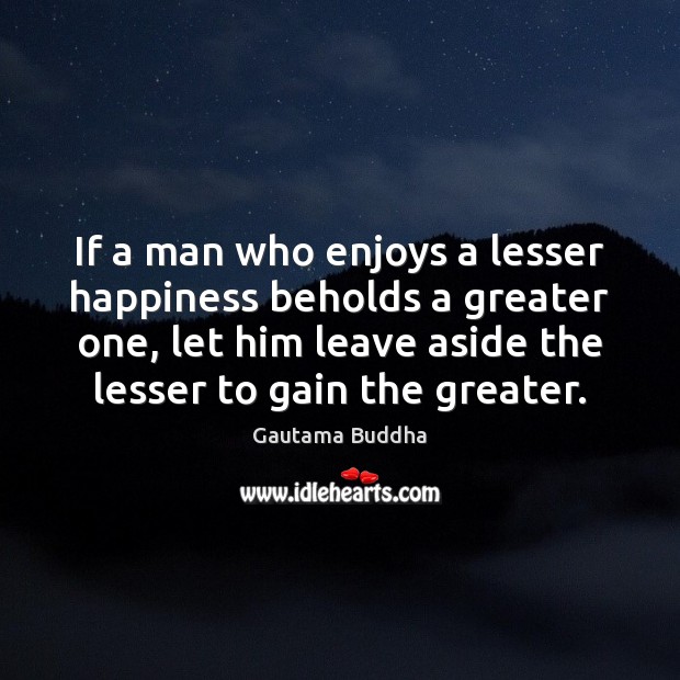 If a man who enjoys a lesser happiness beholds a greater one, Gautama Buddha Picture Quote