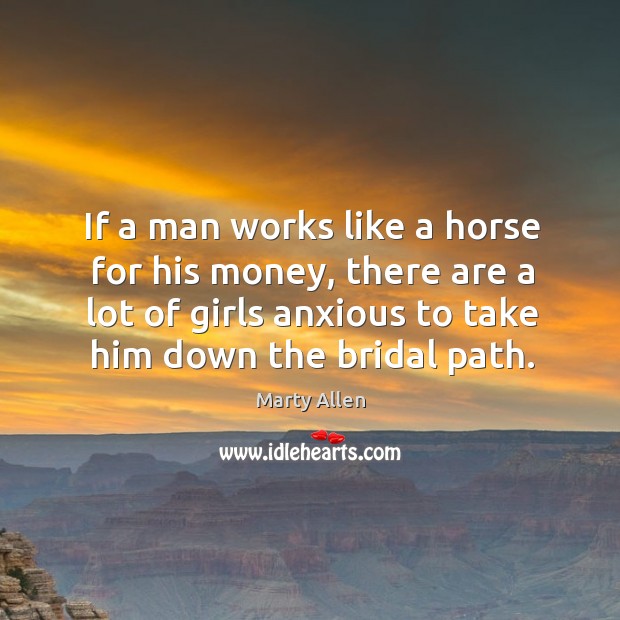 If a man works like a horse for his money, there are a lot of girls anxious to take him down the bridal path. Marty Allen Picture Quote