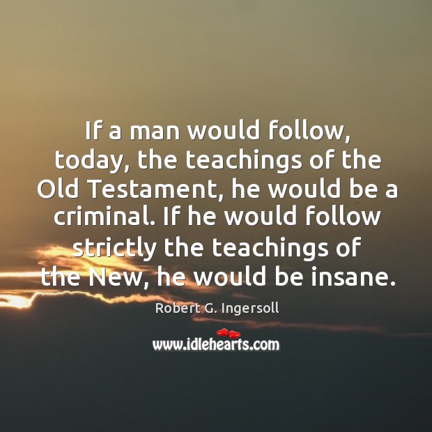 If a man would follow, today, the teachings of the old testament, he would be a criminal. Robert G. Ingersoll Picture Quote