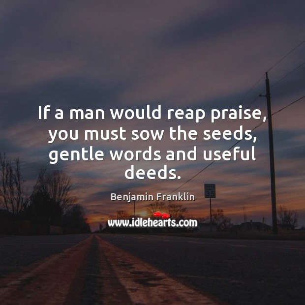 If a man would reap praise, you must sow the seeds, gentle words and useful deeds. Benjamin Franklin Picture Quote