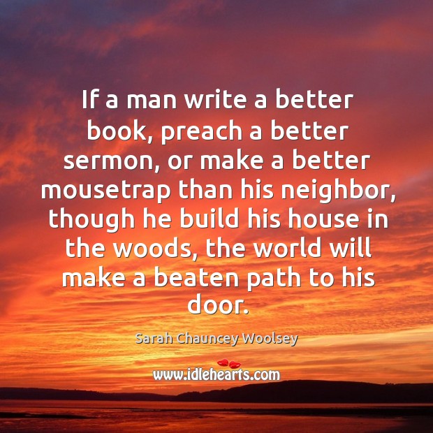 If a man write a better book, preach a better sermon, or make a better mousetrap than his neighbor Sarah Chauncey Woolsey Picture Quote