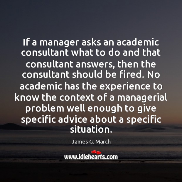 If a manager asks an academic consultant what to do and that James G. March Picture Quote