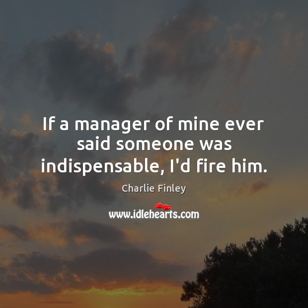 If a manager of mine ever said someone was indispensable, I’d fire him. Charlie Finley Picture Quote