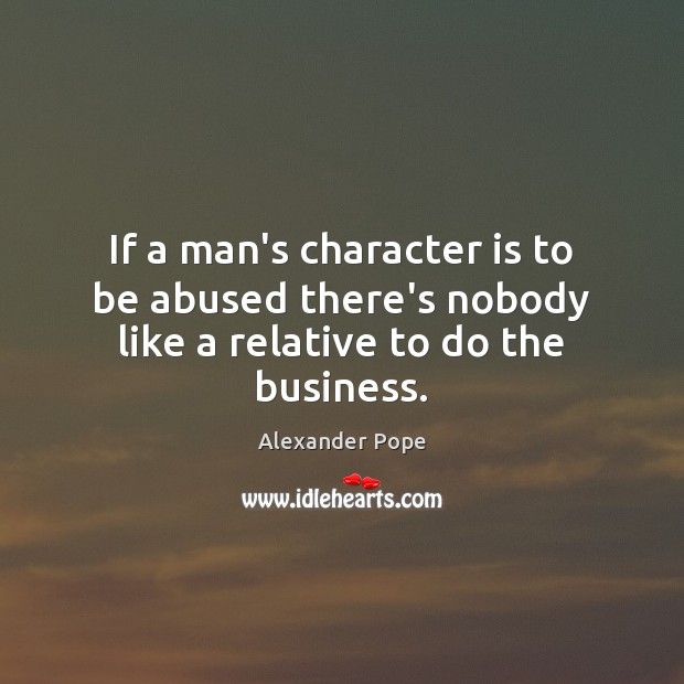 If a man’s character is to be abused there’s nobody like a relative to do the business. Alexander Pope Picture Quote