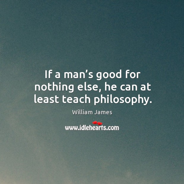 If a man’s good for nothing else, he can at least teach philosophy. William James Picture Quote