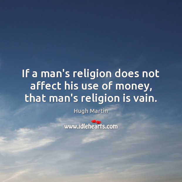 If a man’s religion does not affect his use of money, that man’s religion is vain. Hugh Martin Picture Quote