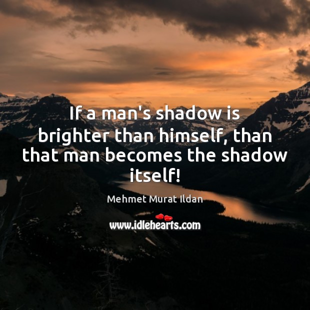 If a man’s shadow is brighter than himself, than that man becomes the shadow itself! Mehmet Murat Ildan Picture Quote