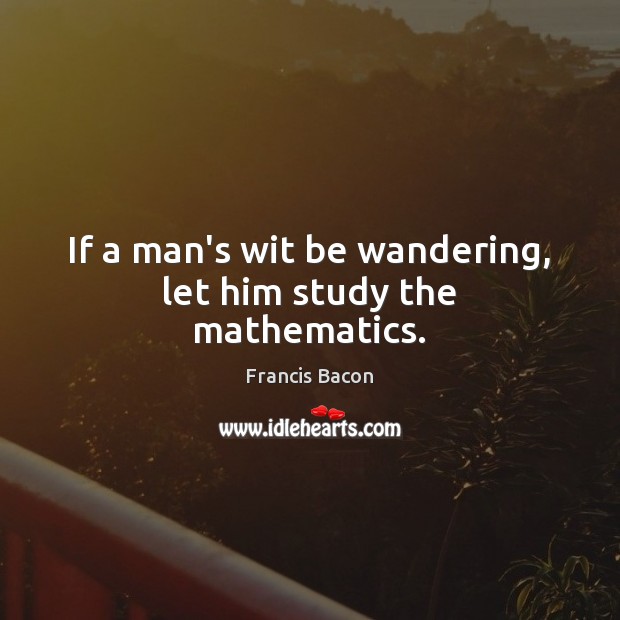 If a man’s wit be wandering, let him study the mathematics. 