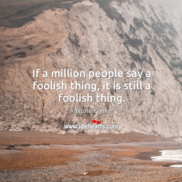 If a million people say a foolish thing, it is still a foolish thing. Anatole France Picture Quote