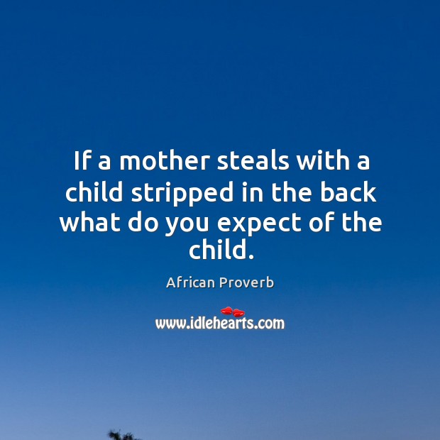 If a mother steals with a child stripped in the back what do you expect of the child. African Proverbs Image