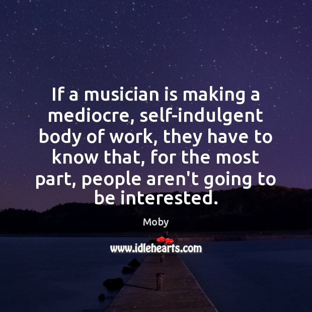 If a musician is making a mediocre, self-indulgent body of work, they Moby Picture Quote