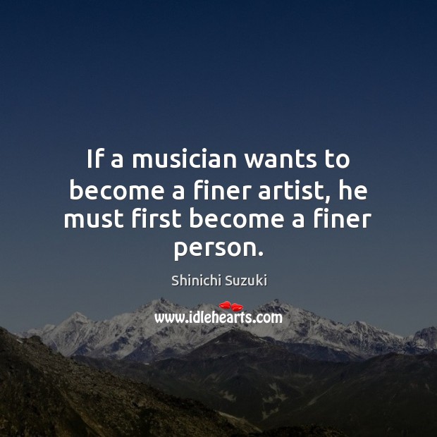 If a musician wants to become a finer artist, he must first become a finer person. Shinichi Suzuki Picture Quote