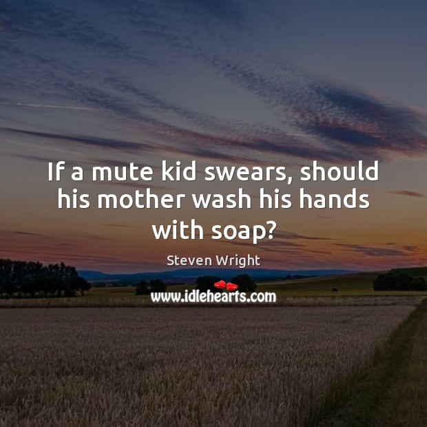 If a mute kid swears, should his mother wash his hands with soap? Steven Wright Picture Quote
