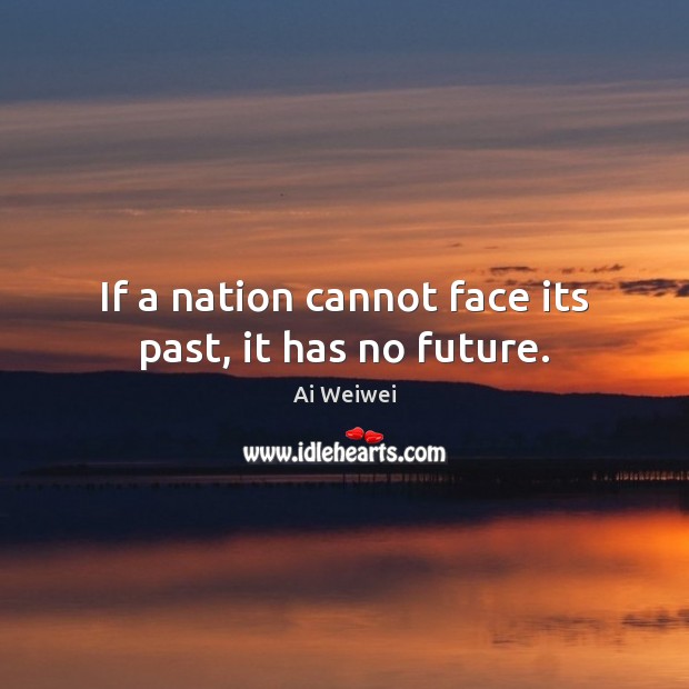 If a nation cannot face its past, it has no future. Ai Weiwei Picture Quote