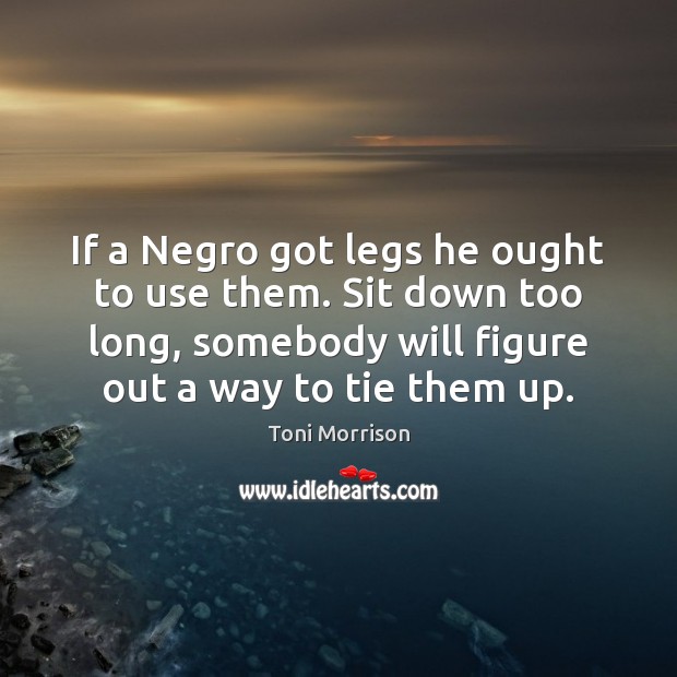 If a Negro got legs he ought to use them. Sit down Toni Morrison Picture Quote