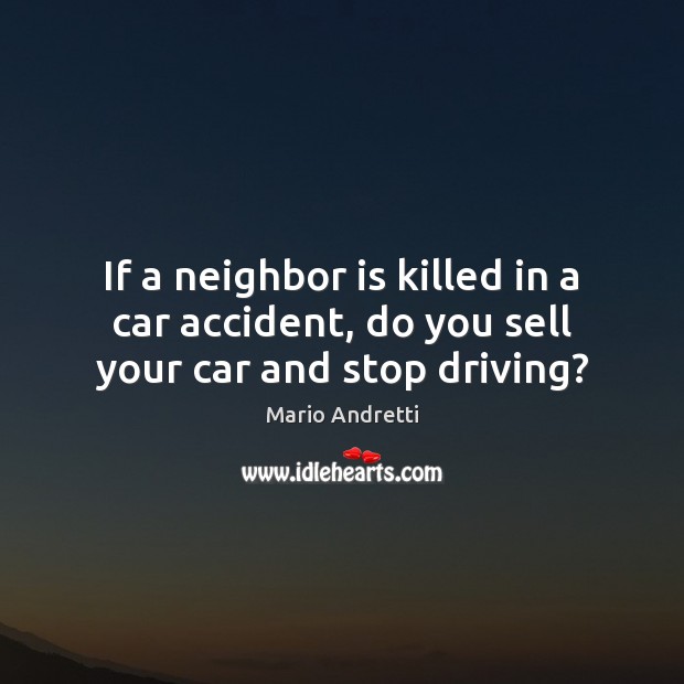 If a neighbor is killed in a car accident, do you sell your car and stop driving? Mario Andretti Picture Quote