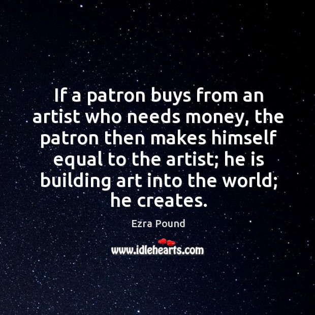 If a patron buys from an artist who needs money, the patron then makes himself equal to the artist; Ezra Pound Picture Quote