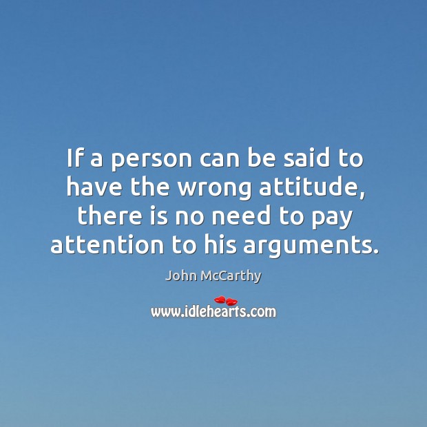 If a person can be said to have the wrong attitude, there is no need to pay attention to his arguments. John McCarthy Picture Quote