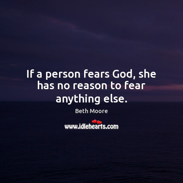 If a person fears God, she has no reason to fear anything else. Image