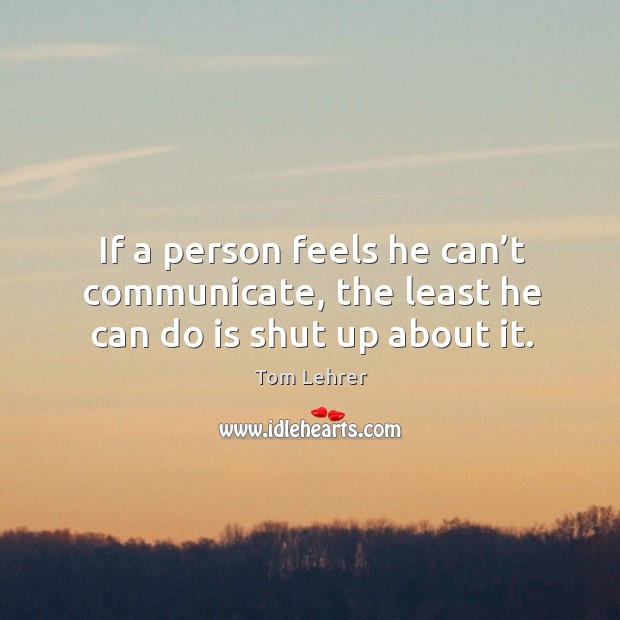 If a person feels he can’t communicate, the least he can do is shut up about it. Tom Lehrer Picture Quote