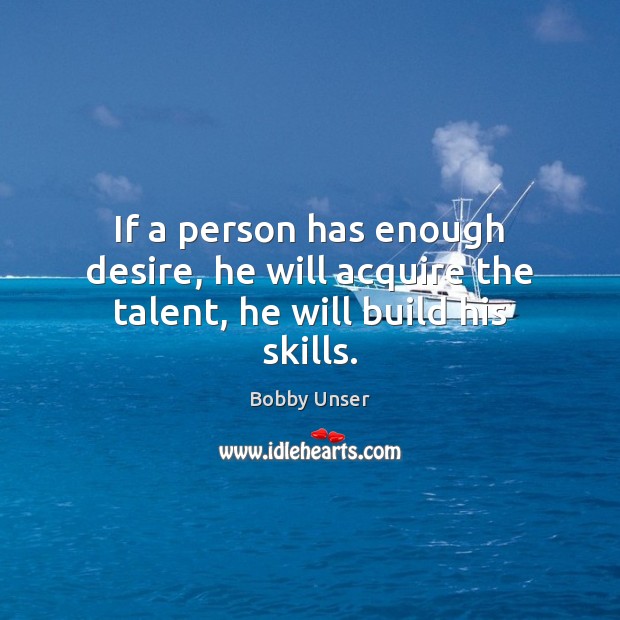 If a person has enough desire, he will acquire the talent, he will build his skills. Bobby Unser Picture Quote