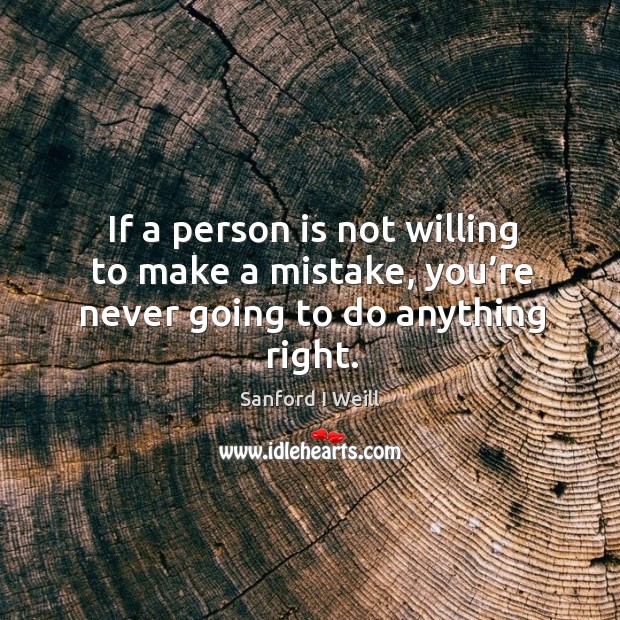 If a person is not willing to make a mistake, you’re never going to do anything right. Sanford I Weill Picture Quote