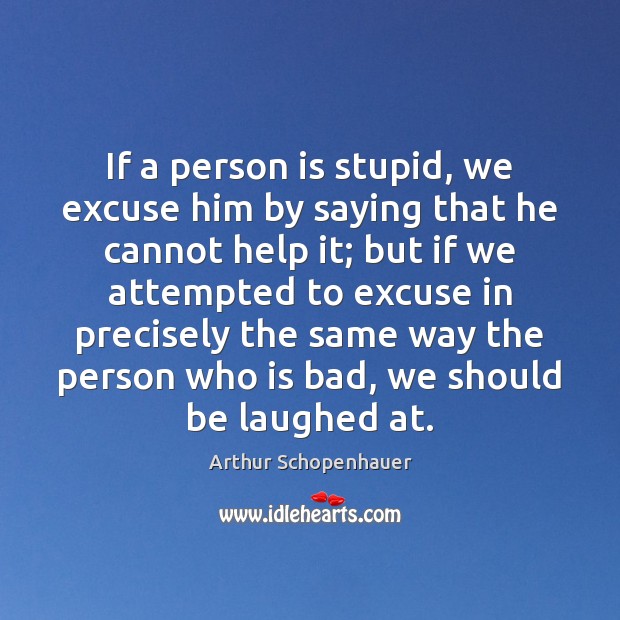 If a person is stupid, we excuse him by saying that he Arthur Schopenhauer Picture Quote