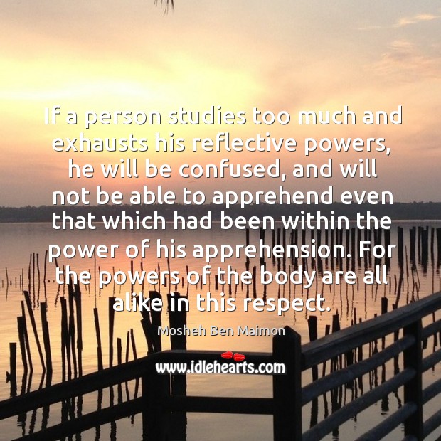 If a person studies too much and exhausts his reflective powers Mosheh Ben Maimon Picture Quote
