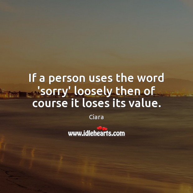 If a person uses the word ‘sorry’ loosely then of course it loses its value. Ciara Picture Quote