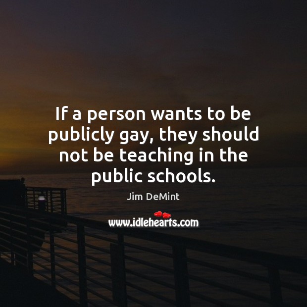 If a person wants to be publicly gay, they should not be teaching in the public schools. Image