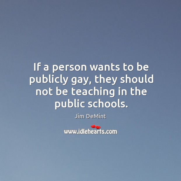 If a person wants to be publicly gay, they should not be teaching in the public schools. Jim DeMint Picture Quote