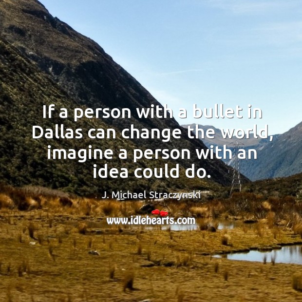 If a person with a bullet in dallas can change the world, imagine a person with an idea could do. J. Michael Straczynski Picture Quote