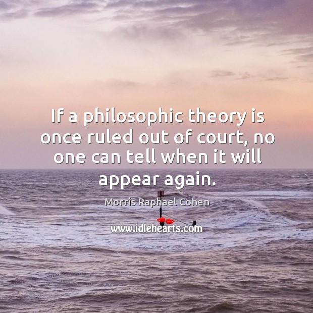 If a philosophic theory is once ruled out of court, no one can tell when it will appear again. Image