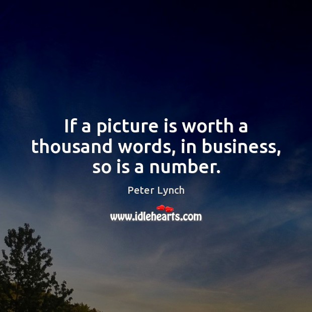 If a picture is worth a thousand words, in business, so is a number. Peter Lynch Picture Quote