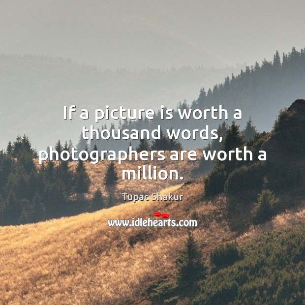 If a picture is worth a thousand words, photographers are worth a million. Tupac Shakur Picture Quote